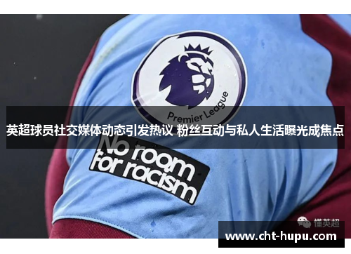 英超球员社交媒体动态引发热议 粉丝互动与私人生活曝光成焦点 英超球员社交媒体动态引发热议 粉丝互动与私人生活曝光成焦点