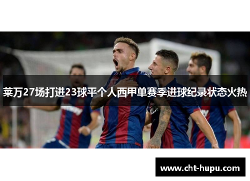 莱万27场打进23球平个人西甲单赛季进球纪录状态火热