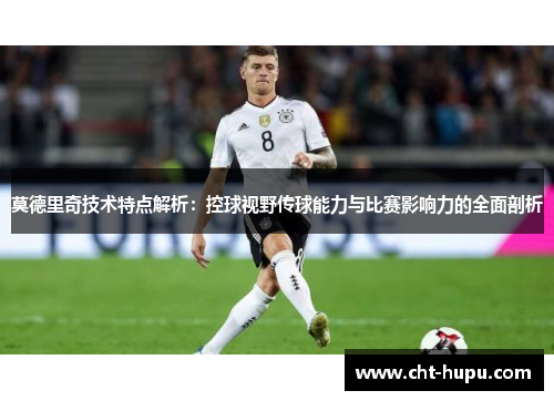 莫德里奇技术特点解析：控球视野传球能力与比赛影响力的全面剖析