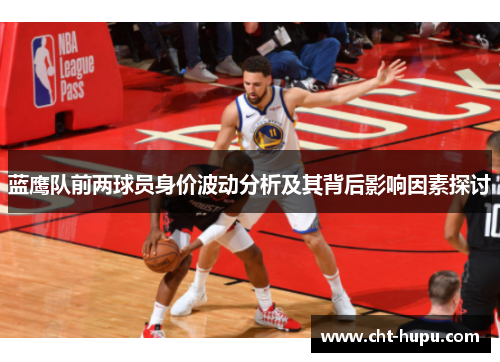 蓝鹰队前两球员身价波动分析及其背后影响因素探讨 蓝鹰队前两球员身价波动分析及其背后影响因素探讨