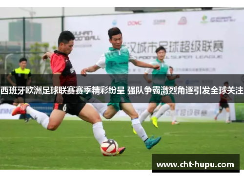 西班牙欧洲足球联赛赛季精彩纷呈 强队争霸激烈角逐引发全球关注 西班牙欧洲足球联赛赛季精彩纷呈 强队争霸激烈角逐引发全球关注