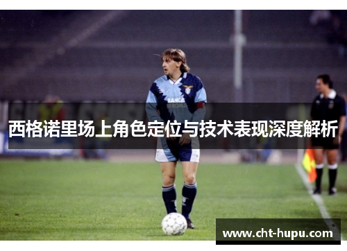 西格诺里场上角色定位与技术表现深度解析