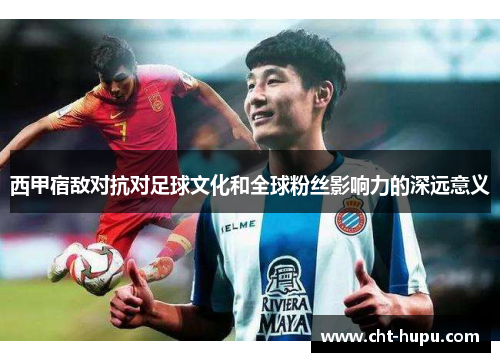 西甲宿敌对抗对足球文化和全球粉丝影响力的深远意义