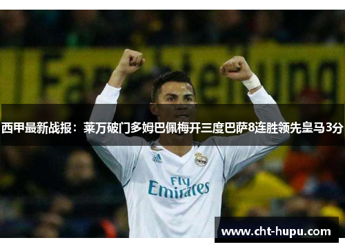 西甲最新战报：莱万破门多姆巴佩梅开三度巴萨8连胜领先皇马3分