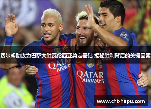 费尔明助攻为巴萨大胜瓦伦西亚奠定基础 揭秘胜利背后的关键因素