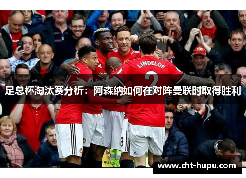 足总杯淘汰赛分析:阿森纳如何在对阵曼联时取得胜利 足总杯淘汰赛分析:阿森纳如何在对阵曼联时取得胜利