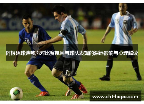 阿根廷球迷嘘声对比赛氛围与球队表现的深远影响与心理解读