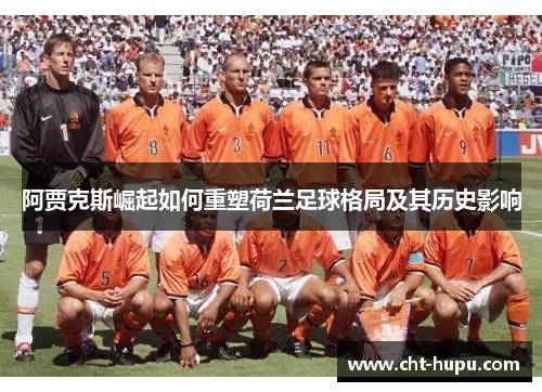 阿贾克斯崛起如何重塑荷兰足球格局及其历史影响