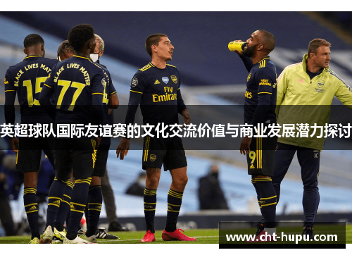 英超球队国际友谊赛的文化交流价值与商业发展潜力探讨