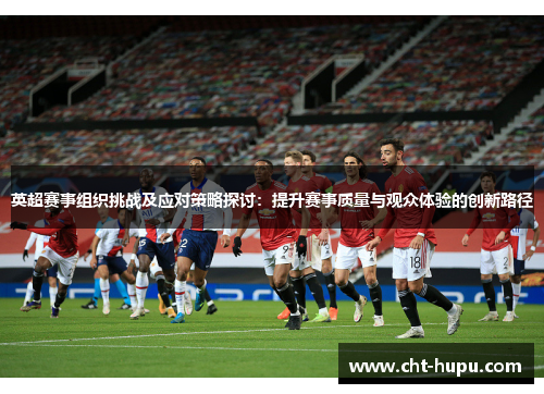 英超赛事组织挑战及应对策略探讨:提升赛事质量与观众体验的创新路径 英超赛事组织挑战及应对策略探讨:提升赛事质量与观众体验的创新路径