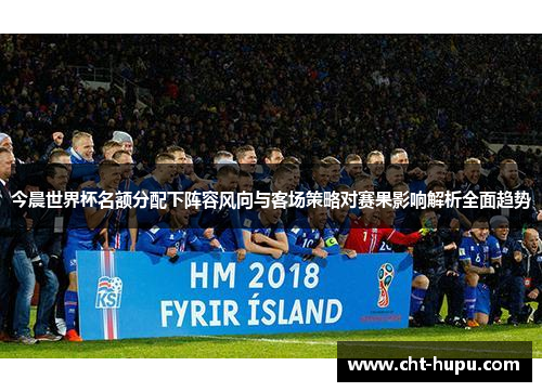 今晨世界杯名额分配下阵容风向与客场策略对赛果影响解析全面趋势