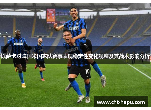 以萨卡对阵国米国家队赛事表现稳定性变化观察及其战术影响分析