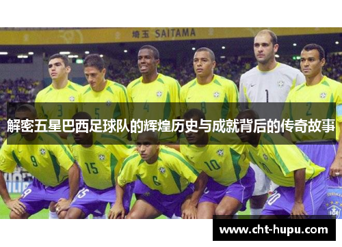 解密五星巴西足球队的辉煌历史与成就背后的传奇故事