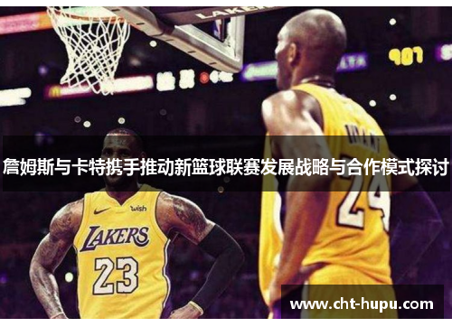 詹姆斯与卡特携手推动新篮球联赛发展战略与合作模式探讨