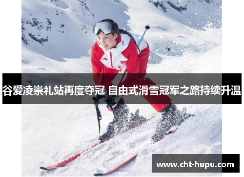 谷爱凌崇礼站再度夺冠 自由式滑雪冠军之路持续升温