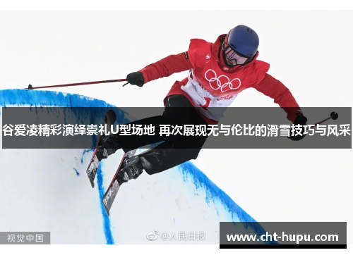 谷爱凌精彩演绎崇礼U型场地 再次展现无与伦比的滑雪技巧与风采