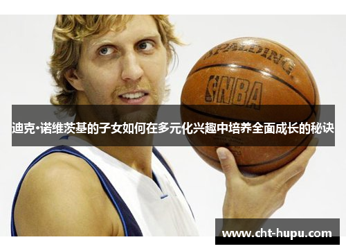 迪克·诺维茨基的子女如何在多元化兴趣中培养全面成长的秘诀