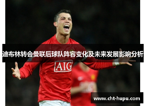 迪布林转会曼联后球队阵容变化及未来发展影响分析