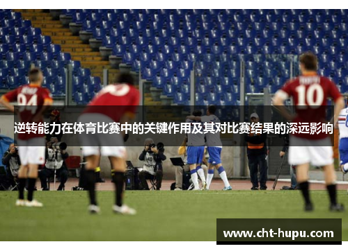 逆转能力在体育比赛中的关键作用及其对比赛结果的深远影响