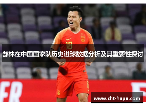 郜林在中国国家队历史进球数据分析及其重要性探讨