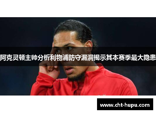 阿克灵顿主帅分析利物浦防守漏洞揭示其本赛季最大隐患