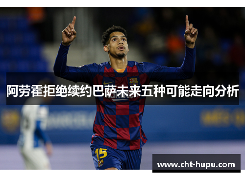 阿劳霍拒绝续约巴萨未来五种可能走向分析