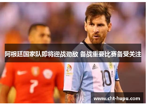 阿根廷国家队即将迎战劲敌 备战重要比赛备受关注
