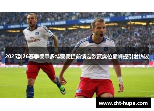 2025到26赛季德甲多特蒙德提前锁定欧冠席位巅峰现引发热议