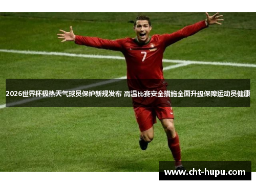 2026世界杯极热天气球员保护新规发布 高温比赛安全措施全面升级保障运动员健康