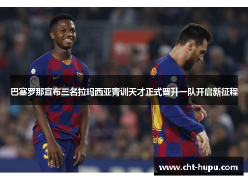 巴塞罗那宣布三名拉玛西亚青训天才正式晋升一队开启新征程