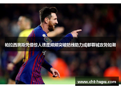 帕拉西奥斯凭借惊人速度频频突破防线助力成都蓉城攻势如潮