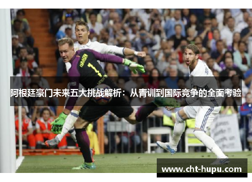 阿根廷豪门未来五大挑战解析：从青训到国际竞争的全面考验