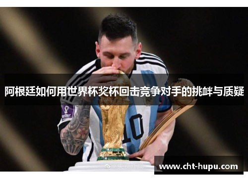 阿根廷如何用世界杯奖杯回击竞争对手的挑衅与质疑