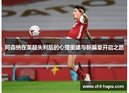 阿森纳在英超失利后的心理重建与新篇章开启之路