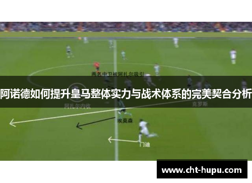 阿诺德如何提升皇马整体实力与战术体系的完美契合分析