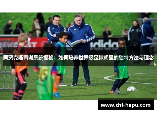 阿贾克斯青训系统揭秘：如何培养世界级足球明星的独特方法与理念