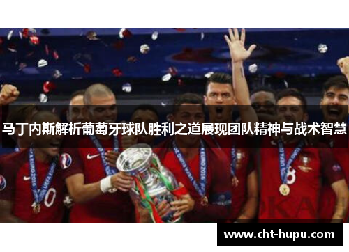 马丁内斯解析葡萄牙球队胜利之道展现团队精神与战术智慧