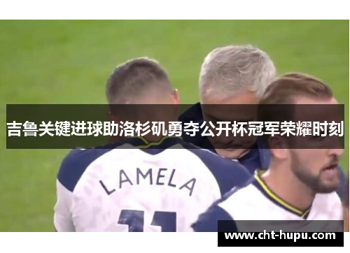 吉鲁关键进球助洛杉矶勇夺公开杯冠军荣耀时刻