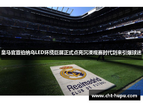 皇马官宣伯纳乌LED环绕巨屏正式点亮沉浸观赛时代到来引爆球迷 皇马官宣伯纳乌LED环绕巨屏正式点亮沉浸观赛时代到来引爆球迷