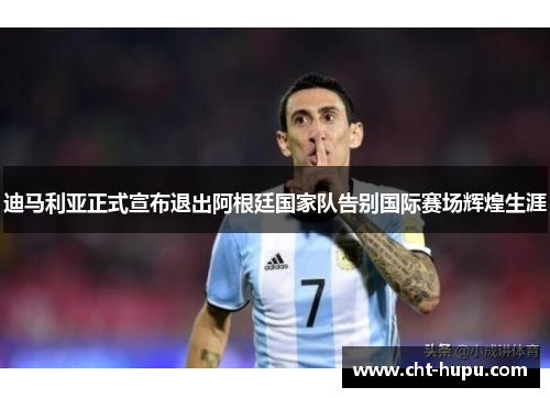 迪马利亚正式宣布退出阿根廷国家队告别国际赛场辉煌生涯 迪马利亚正式宣布退出阿根廷国家队告别国际赛场辉煌生涯