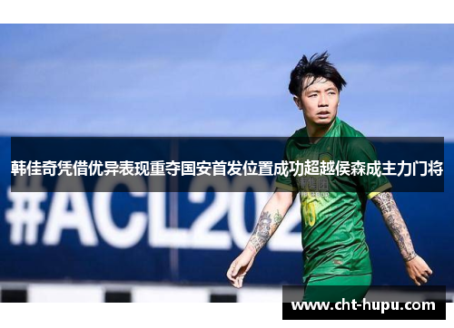韩佳奇凭借优异表现重夺国安首发位置成功超越侯森成主力门将