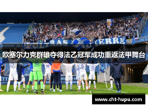 欧塞尔力克群雄夺得法乙冠军成功重返法甲舞台