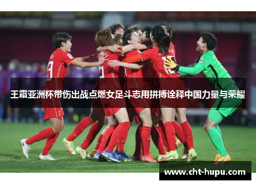 王霜亚洲杯带伤出战点燃女足斗志用拼搏诠释中国力量与荣耀