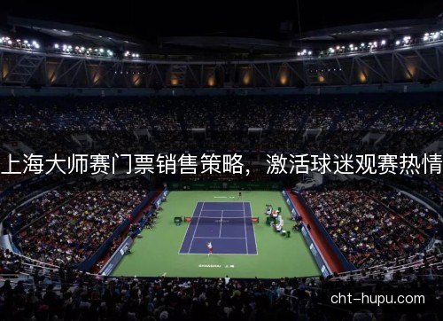 上海大师赛门票销售策略，激活球迷观赛热情
